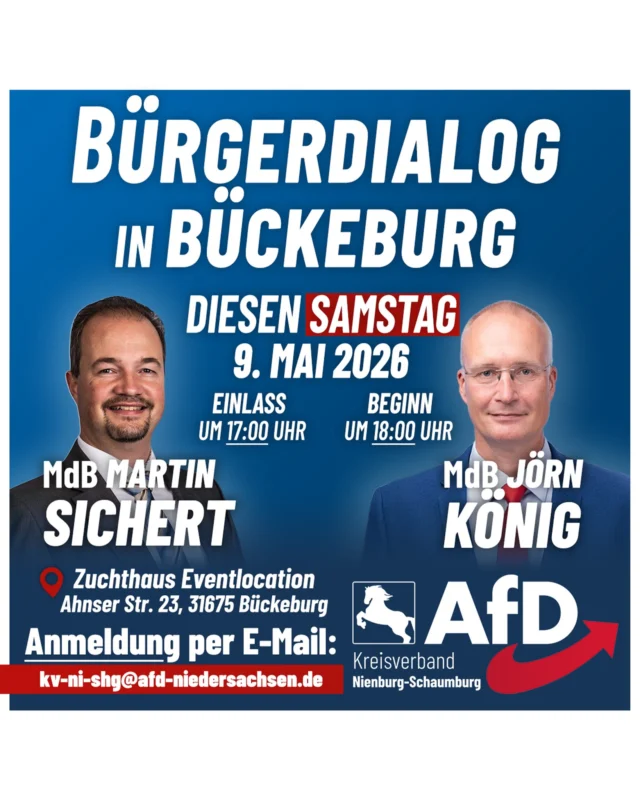 Einladung zum AfD-Bürgerdialog in Bückeburg

Wir heißen Sie herzlich willkommen!

Als Redner an diesem Abend dürfen wir die Bundestagsabgeordneten Jörn König, MdB und Martin Sichert, MdB begrüßen. Beide Politiker sind AfD-Urgesteine und werden aus erster Hand über ihre parlamentarische Arbeit im Bundestag berichten. 

Für den Veranstaltungstag ist eine Gegendemonstration angekündigt. Die Polizei sowie unsere Ordner stehen vor Ort parat und gewährleisten einen reibungslosen und sicheren Ablauf für alle Teilnehmer. 

Auf dem Veranstaltungsgelände stehen ausreichend Parkplätze zur Verfügung. Da wir in der Location über viel Platz verfügen, sind Sie herzlich eingeladen, auch Familienmitglieder, Freunde und Bekannte mitzubringen.

Alle Veranstaltungsdetails im Überblick:
Datum: Samstag, 9. Mai 2026
Einlass: ab 17:00 Uhr
Beginn: 18:00 Uhr
Ort: Zuchthaus Eventlocation, Ahnser Str. 23, 31675 Bückeburg

Am Eingang müssen sich alle Gäste gegenüber unseren Ordnern ausweisen. Um die Veranstaltung bestmöglich planen zu können, bitten wir um eine vorherige Anmeldung per E-Mail an kv-ni-shg@afd-niedersachsen.de; diese ist jedoch für eine Teilnahme nicht zwingend erforderlich.

Nutzen Sie die Gelegenheit, sich direkt zu informieren und in den direkten Austausch mit unseren Mandatsträgern zu treten. 
Wir stellen an diesem Abend kostenfreie alkoholfreie Getränke sowie einen kleinen Imbiss bereit.

AfD Kreisverband Nienburg-Schaumburg

#AfD #schaumburg  #bückeburg